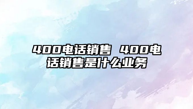 400電話銷售 400電話銷售是什么業務