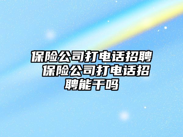 保險公司打電話招聘 保險公司打電話招聘能干嗎