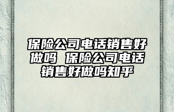 保險公司電話銷售好做嗎 保險公司電話銷售好做嗎知乎