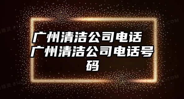 廣州清潔公司電話 廣州清潔公司電話號(hào)碼