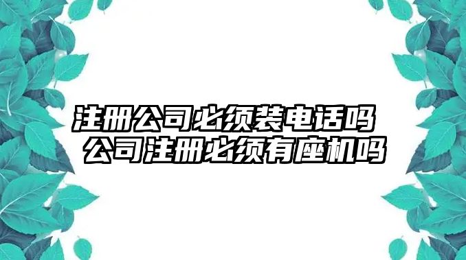 注冊公司必須裝電話嗎 公司注冊必須有座機嗎
