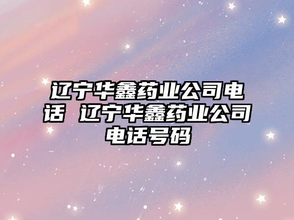 遼寧華鑫藥業(yè)公司電話 遼寧華鑫藥業(yè)公司電話號碼