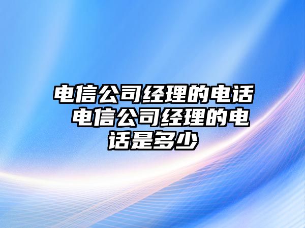 電信公司經理的電話 電信公司經理的電話是多少