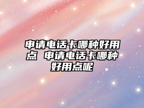 申請電話卡哪種好用點 申請電話卡哪種好用點呢