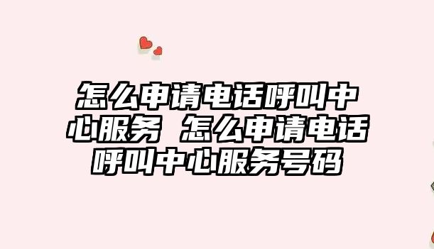 怎么申請電話呼叫中心服務 怎么申請電話呼叫中心服務號碼