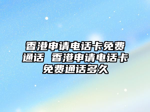 香港申請電話卡免費(fèi)通話 香港申請電話卡免費(fèi)通話多久
