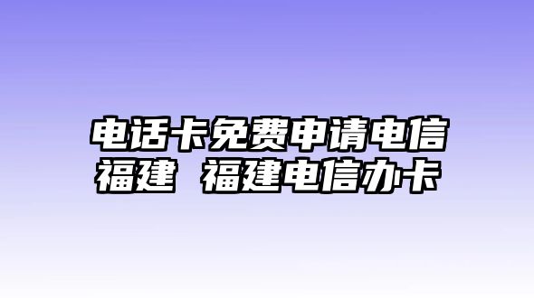 電話卡免費申請電信福建 福建電信辦卡