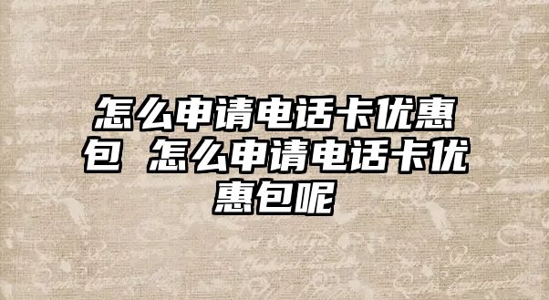 怎么申請電話卡優惠包 怎么申請電話卡優惠包呢