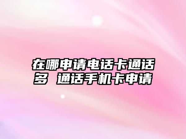 在哪申請(qǐng)電話卡通話多 通話手機(jī)卡申請(qǐng)