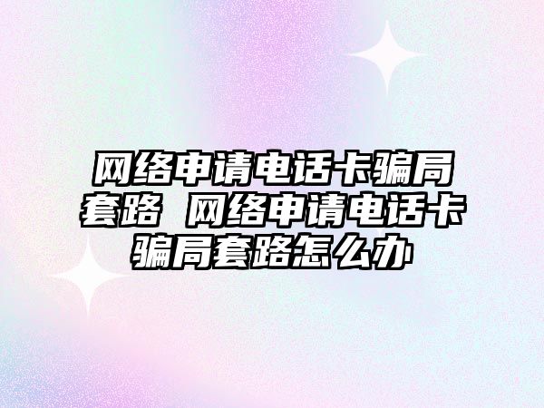 網絡申請電話卡騙局套路 網絡申請電話卡騙局套路怎么辦