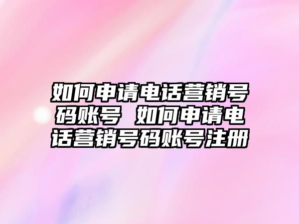如何申請(qǐng)電話營(yíng)銷號(hào)碼賬號(hào) 如何申請(qǐng)電話營(yíng)銷號(hào)碼賬號(hào)注冊(cè)