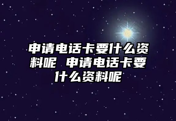 申請電話卡要什么資料呢 申請電話卡要什么資料呢