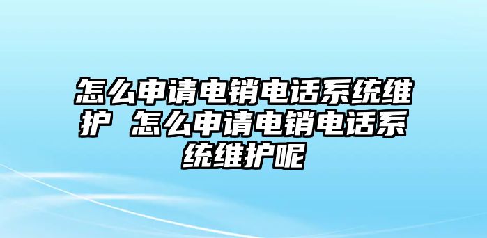 怎么申請(qǐng)電銷電話系統(tǒng)維護(hù) 怎么申請(qǐng)電銷電話系統(tǒng)維護(hù)呢