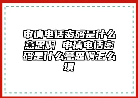 申請電話密碼是什么意思啊 申請電話密碼是什么意思啊怎么填