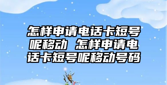 怎樣申請電話卡短號呢移動 怎樣申請電話卡短號呢移動號碼