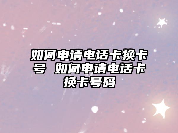 如何申請電話卡換卡號 如何申請電話卡換卡號碼