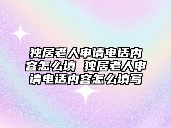 獨居老人申請電話內容怎么填 獨居老人申請電話內容怎么填寫