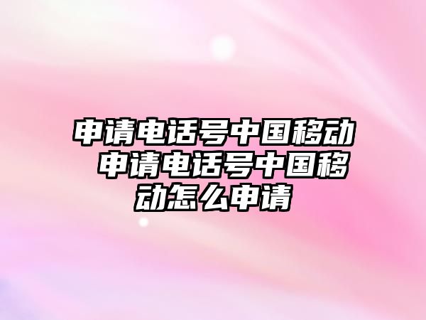 申請電話號中國移動(dòng) 申請電話號中國移動(dòng)怎么申請