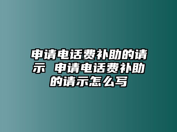 申請電話費補助的請示 申請電話費補助的請示怎么寫