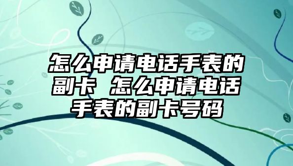 怎么申請電話手表的副卡 怎么申請電話手表的副卡號碼