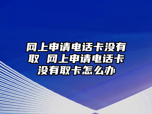 網上申請電話卡沒有取 網上申請電話卡沒有取卡怎么辦