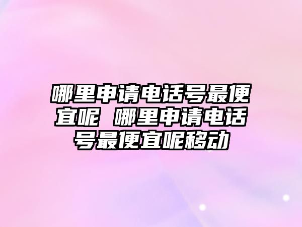 哪里申請電話號最便宜呢 哪里申請電話號最便宜呢移動