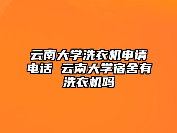 云南大學洗衣機申請電話 云南大學宿舍有洗衣機嗎