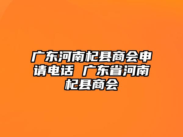 廣東河南杞縣商會申請電話 廣東省河南杞縣商會