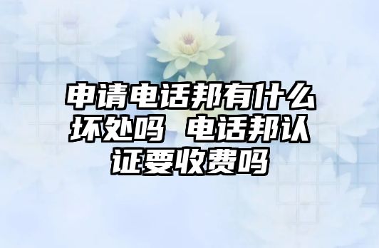 申請(qǐng)電話邦有什么壞處嗎 電話邦認(rèn)證要收費(fèi)嗎