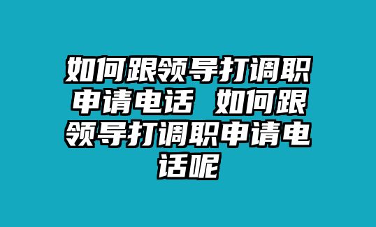 如何跟領導打調職申請電話 如何跟領導打調職申請電話呢
