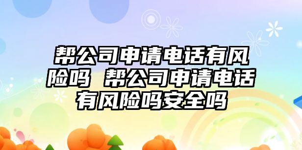 幫公司申請電話有風險嗎 幫公司申請電話有風險嗎安全嗎
