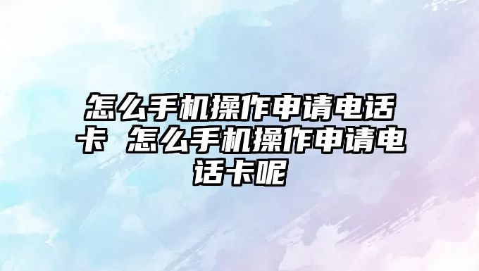 怎么手機操作申請電話卡 怎么手機操作申請電話卡呢