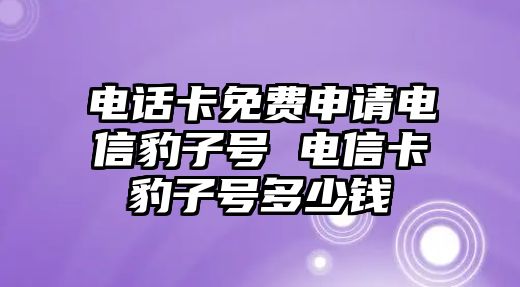 電話卡免費申請電信豹子號 電信卡豹子號多少錢