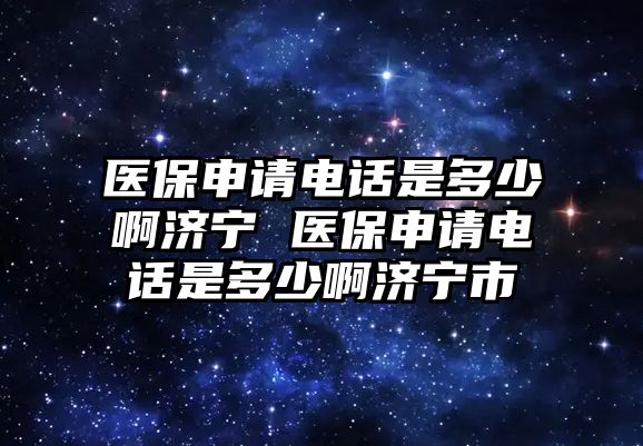 醫保申請電話是多少啊濟寧 醫保申請電話是多少啊濟寧市