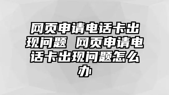 網頁申請電話卡出現問題 網頁申請電話卡出現問題怎么辦