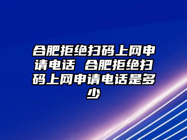合肥拒絕掃碼上網申請電話 合肥拒絕掃碼上網申請電話是多少