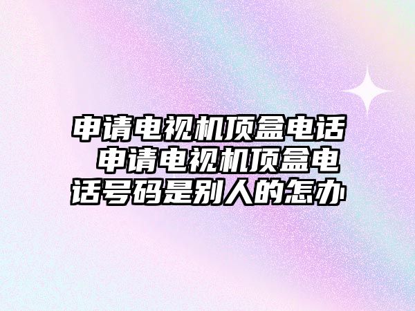 申請電視機頂盒電話 申請電視機頂盒電話號碼是別人的怎辦