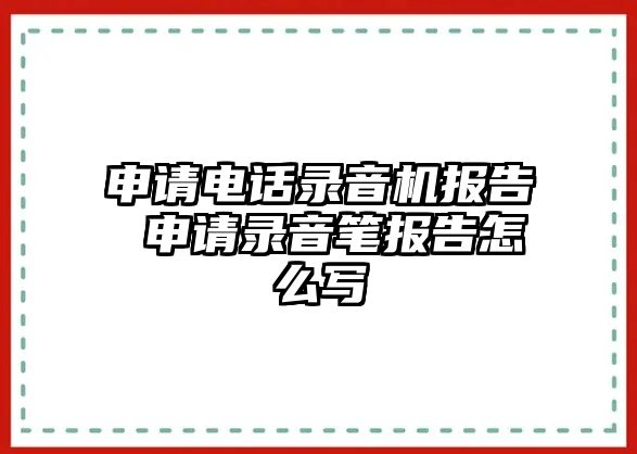 申請電話錄音機報告 申請錄音筆報告怎么寫