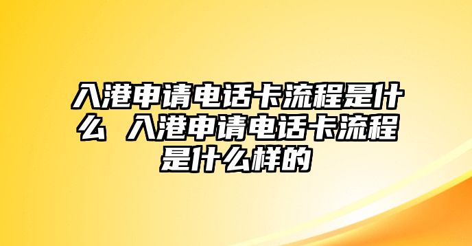 入港申請電話卡流程是什么 入港申請電話卡流程是什么樣的