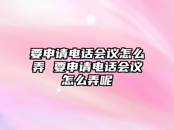 要申請電話會議怎么弄 要申請電話會議怎么弄呢
