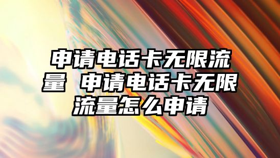 申請電話卡無限流量 申請電話卡無限流量怎么申請
