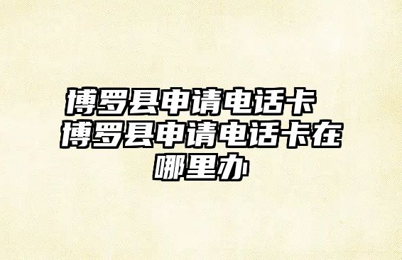 博羅縣申請電話卡 博羅縣申請電話卡在哪里辦