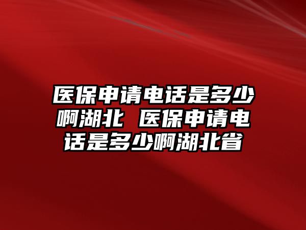 醫(yī)保申請電話是多少啊湖北 醫(yī)保申請電話是多少啊湖北省