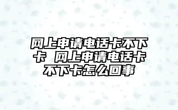 網上申請電話卡不下卡 網上申請電話卡不下卡怎么回事