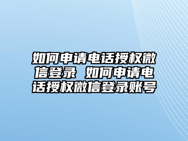 如何申請電話授權(quán)微信登錄 如何申請電話授權(quán)微信登錄賬號