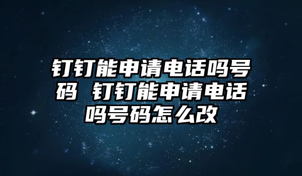 釘釘能申請電話嗎號碼 釘釘能申請電話嗎號碼怎么改