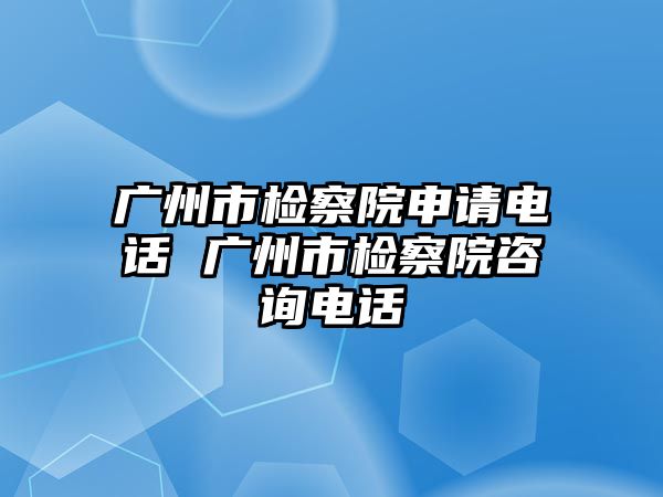 廣州市檢察院申請電話 廣州市檢察院咨詢電話