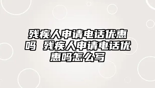 殘疾人申請電話優惠嗎 殘疾人申請電話優惠嗎怎么寫