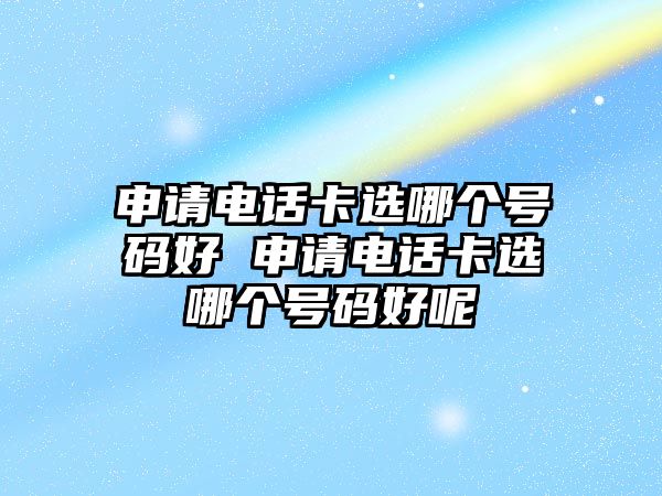 申請電話卡選哪個號碼好 申請電話卡選哪個號碼好呢
