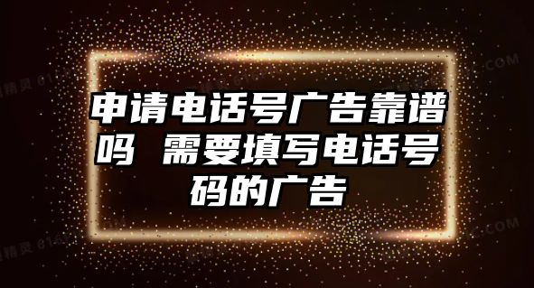 申請電話號廣告靠譜嗎 需要填寫電話號碼的廣告
